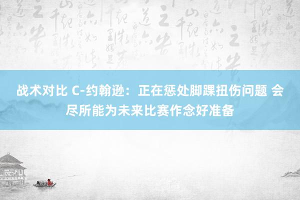 战术对比 C-约翰逊：正在惩处脚踝扭伤问题 会尽所能为未来比赛作念好准备