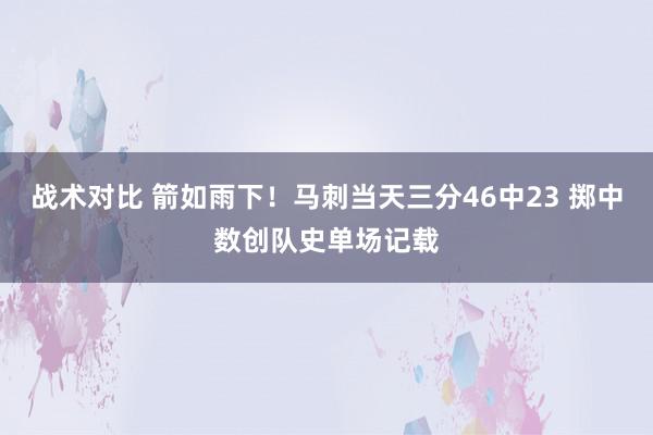 战术对比 箭如雨下！马刺当天三分46中23 掷中数创队史单场记载