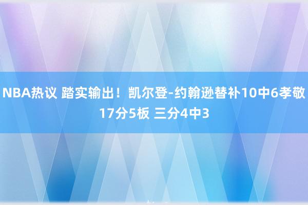 NBA热议 踏实输出！凯尔登-约翰逊替补10中6孝敬17分5板 三分4中3