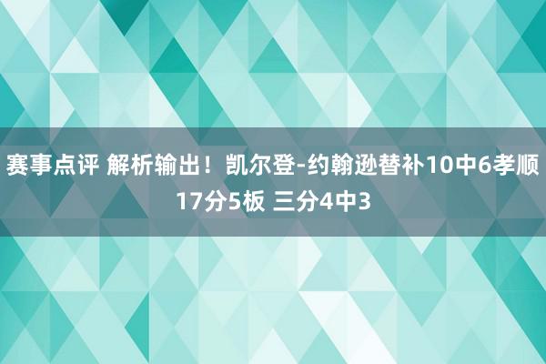 赛事点评 解析输出！凯尔登-约翰逊替补10中6孝顺17分5板 三分4中3