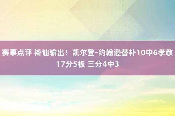 赛事点评 褂讪输出！凯尔登-约翰逊替补10中6孝敬17分5板 三分4中3