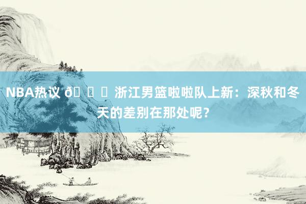 NBA热议 😍浙江男篮啦啦队上新：深秋和冬天的差别在那处呢？