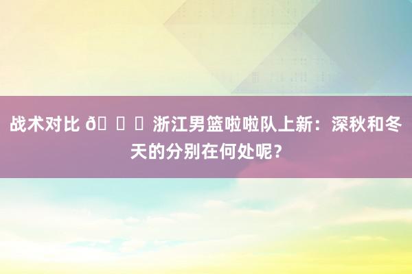 战术对比 😍浙江男篮啦啦队上新：深秋和冬天的分别在何处呢？