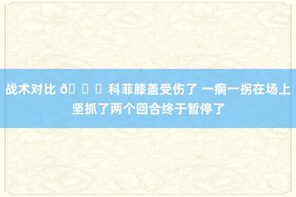 战术对比 😐科菲膝盖受伤了 一瘸一拐在场上坚抓了两个回合终于暂停了