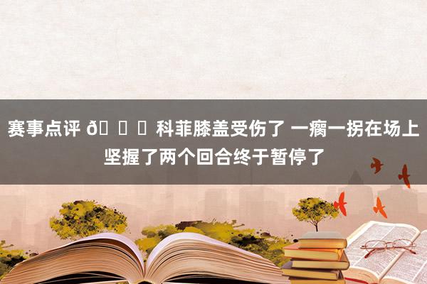 赛事点评 😐科菲膝盖受伤了 一瘸一拐在场上坚握了两个回合终于暂停了