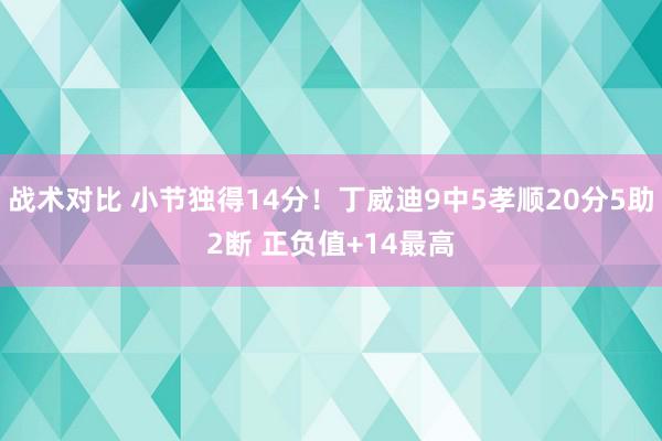 战术对比 小节独得14分！丁威迪9中5孝顺20分5助2断 正负值+14最高