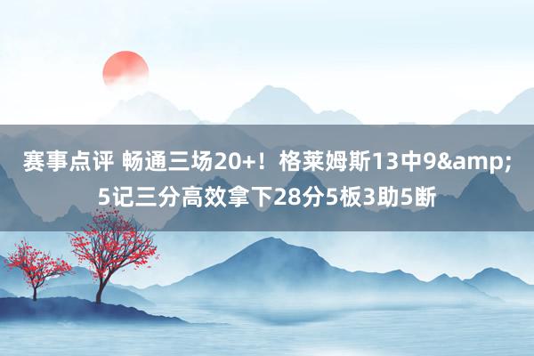 赛事点评 畅通三场20+！格莱姆斯13中9&5记三分高效拿下28分5板3助5断