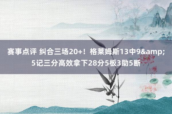 赛事点评 纠合三场20+！格莱姆斯13中9&5记三分高效拿下28分5板3助5断