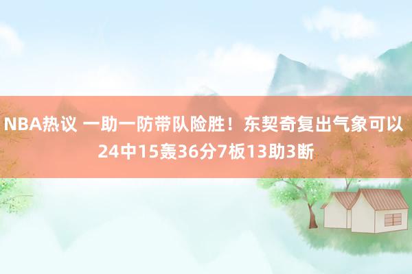 NBA热议 一助一防带队险胜！东契奇复出气象可以 24中15轰36分7板13助3断