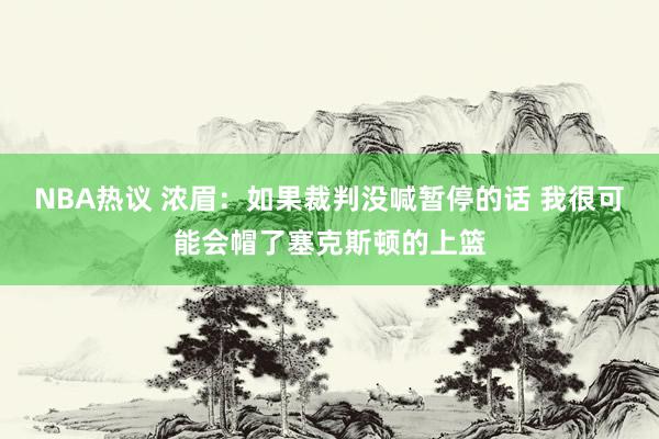 NBA热议 浓眉：如果裁判没喊暂停的话 我很可能会帽了塞克斯顿的上篮