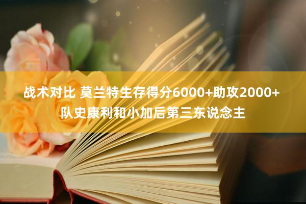 战术对比 莫兰特生存得分6000+助攻2000+ 队史康利和小加后第三东说念主