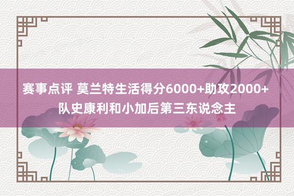 赛事点评 莫兰特生活得分6000+助攻2000+ 队史康利和小加后第三东说念主