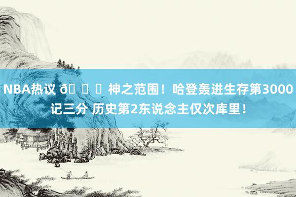 NBA热议 😀神之范围！哈登轰进生存第3000记三分 历史第2东说念主仅次库里！