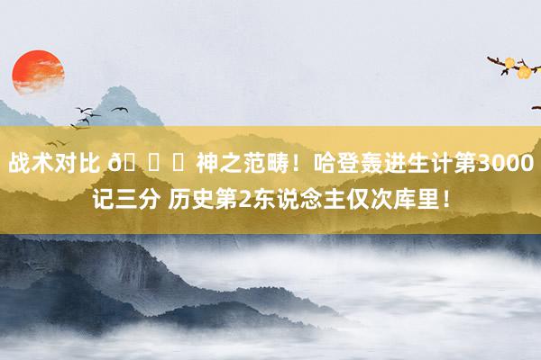 战术对比 😀神之范畴！哈登轰进生计第3000记三分 历史第2东说念主仅次库里！