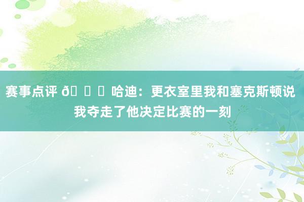 赛事点评 😓哈迪：更衣室里我和塞克斯顿说 我夺走了他决定比赛的一刻