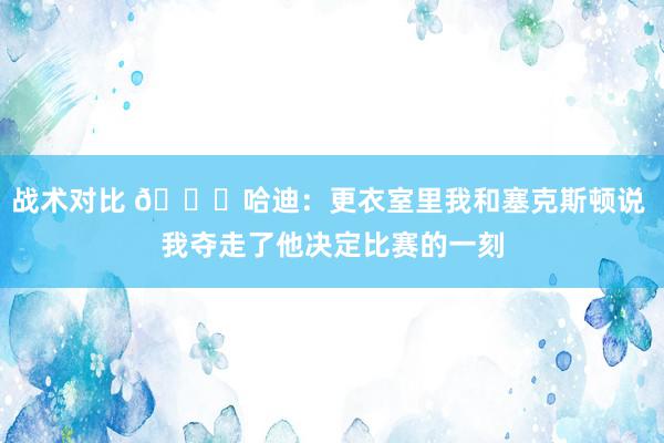 战术对比 😓哈迪：更衣室里我和塞克斯顿说 我夺走了他决定比赛的一刻