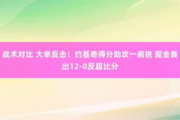 战术对比 大举反击！约基奇得分助攻一肩挑 掘金轰出12-0反超比分