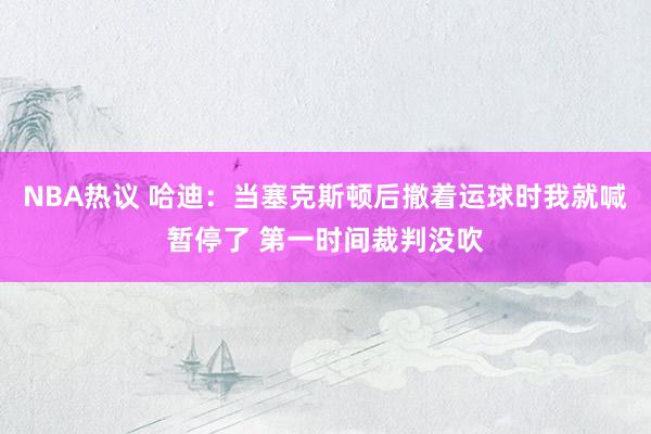 NBA热议 哈迪：当塞克斯顿后撤着运球时我就喊暂停了 第一时间裁判没吹