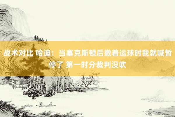 战术对比 哈迪：当塞克斯顿后撤着运球时我就喊暂停了 第一时分裁判没吹