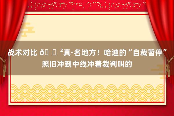 战术对比 😲真·名地方！哈迪的“自裁暂停”照旧冲到中线冲着裁判叫的