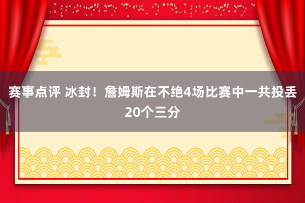 赛事点评 冰封！詹姆斯在不绝4场比赛中一共投丢20个三分