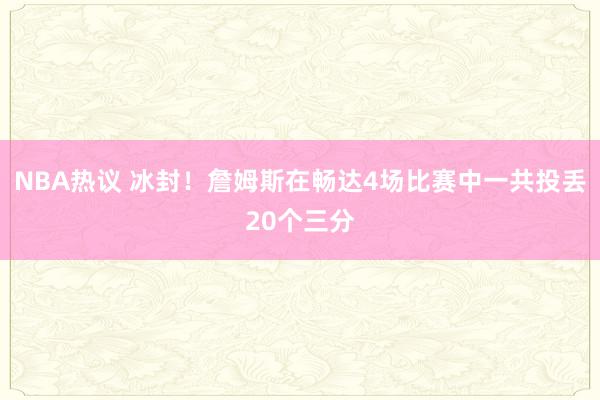 NBA热议 冰封！詹姆斯在畅达4场比赛中一共投丢20个三分