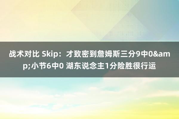 战术对比 Skip：才致密到詹姆斯三分9中0&小节6中0 湖东说念主1分险胜很行运