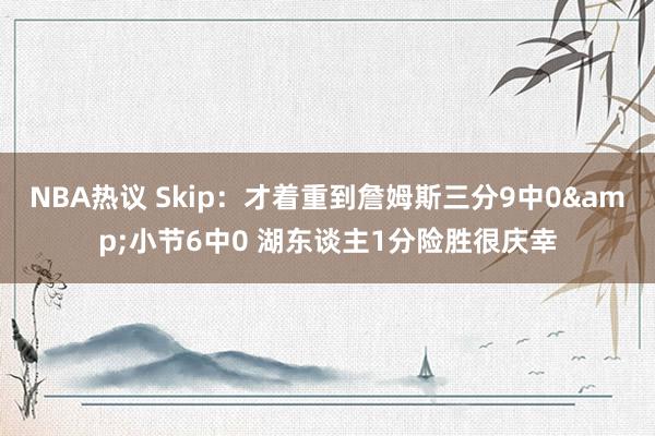 NBA热议 Skip：才着重到詹姆斯三分9中0&小节6中0 湖东谈主1分险胜很庆幸