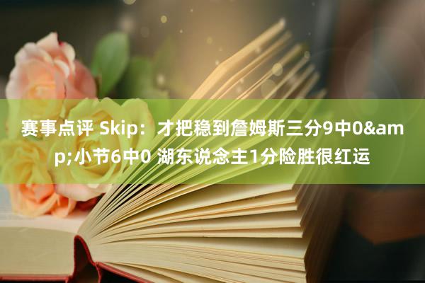 赛事点评 Skip：才把稳到詹姆斯三分9中0&小节6中0 湖东说念主1分险胜很红运