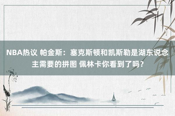 NBA热议 帕金斯：塞克斯顿和凯斯勒是湖东说念主需要的拼图 佩林卡你看到了吗？