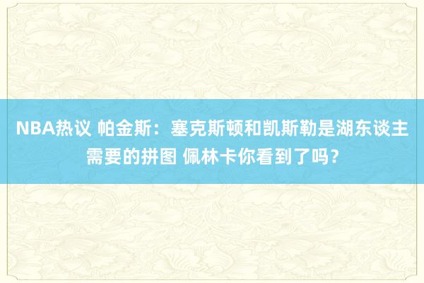 NBA热议 帕金斯：塞克斯顿和凯斯勒是湖东谈主需要的拼图 佩林卡你看到了吗？