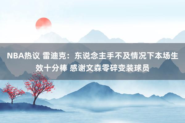 NBA热议 雷迪克：东说念主手不及情况下本场生效十分棒 感谢文森零碎变装球员