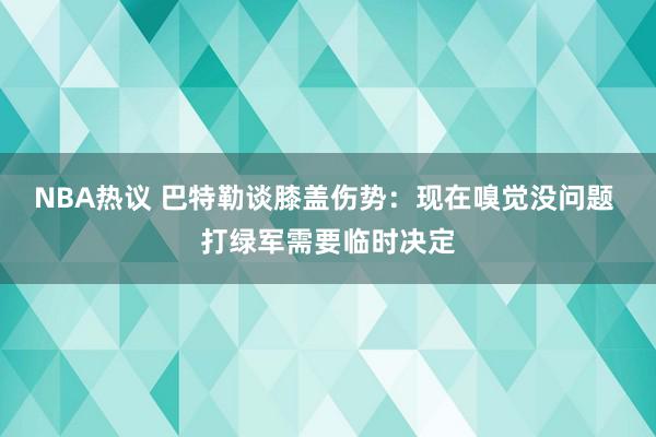 NBA热议 巴特勒谈膝盖伤势：现在嗅觉没问题 打绿军需要临时决定