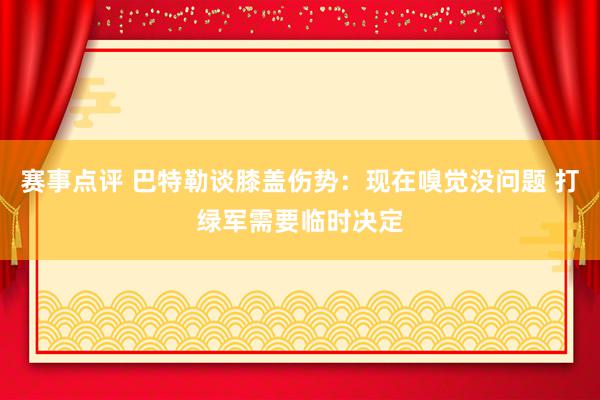 赛事点评 巴特勒谈膝盖伤势：现在嗅觉没问题 打绿军需要临时决定