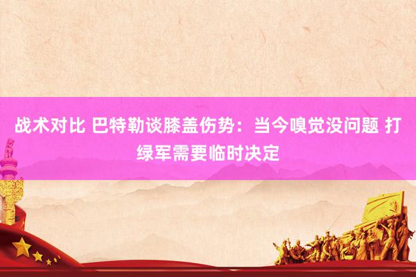 战术对比 巴特勒谈膝盖伤势：当今嗅觉没问题 打绿军需要临时决定