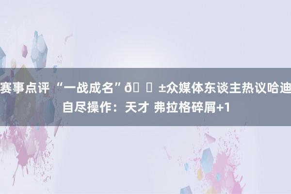 赛事点评 “一战成名”😱众媒体东谈主热议哈迪自尽操作：天才 弗拉格碎屑+1