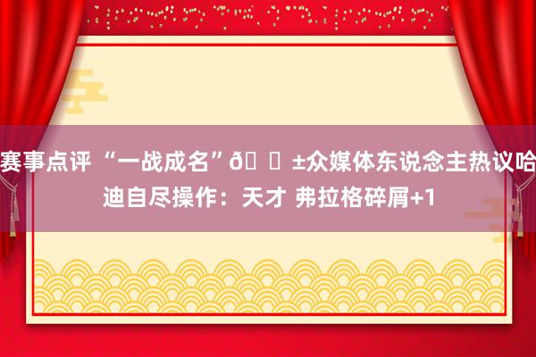 赛事点评 “一战成名”😱众媒体东说念主热议哈迪自尽操作：天才 弗拉格碎屑+1