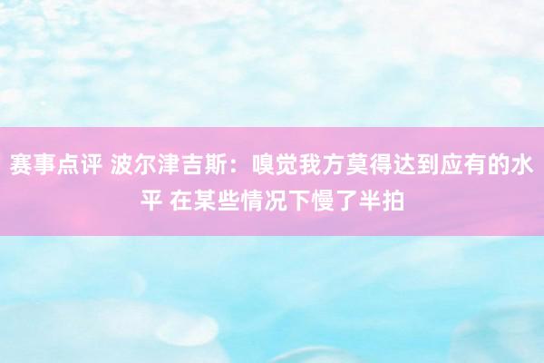 赛事点评 波尔津吉斯：嗅觉我方莫得达到应有的水平 在某些情况下慢了半拍