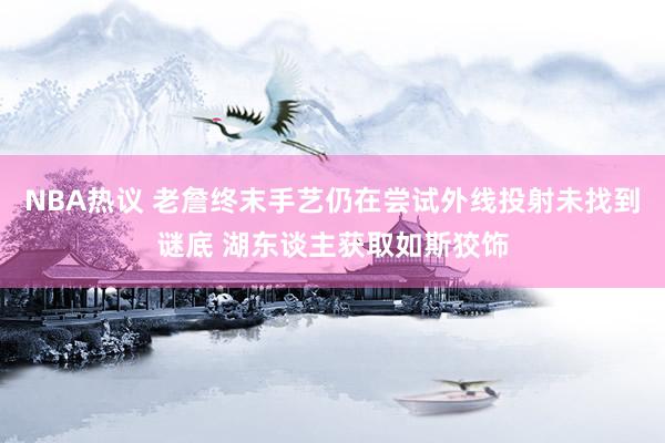 NBA热议 老詹终末手艺仍在尝试外线投射未找到谜底 湖东谈主获取如斯狡饰