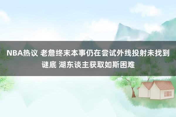 NBA热议 老詹终末本事仍在尝试外线投射未找到谜底 湖东谈主获取如斯困难