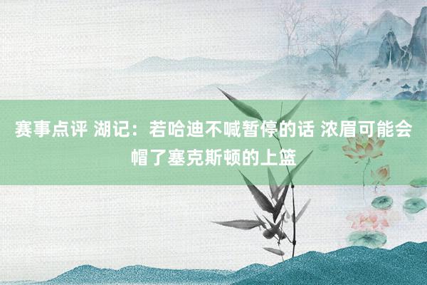 赛事点评 湖记：若哈迪不喊暂停的话 浓眉可能会帽了塞克斯顿的上篮