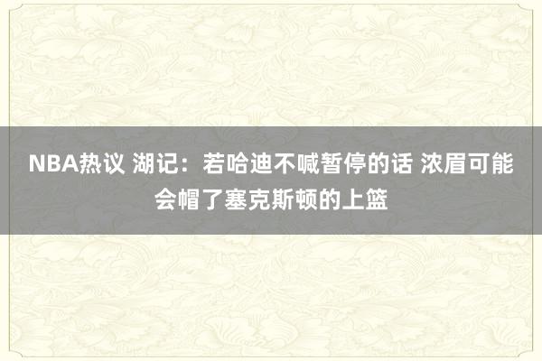 NBA热议 湖记：若哈迪不喊暂停的话 浓眉可能会帽了塞克斯顿的上篮