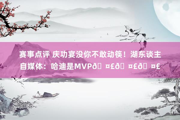 赛事点评 庆功宴没你不敢动筷！湖东谈主自媒体：哈迪是MVP🤣🤣🤣