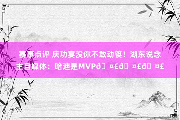 赛事点评 庆功宴没你不敢动筷！湖东说念主自媒体：哈迪是MVP🤣🤣🤣