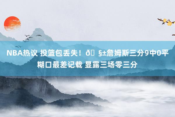 NBA热议 投篮包丢失！🧱詹姆斯三分9中0平糊口最差记载 显露三场零三分