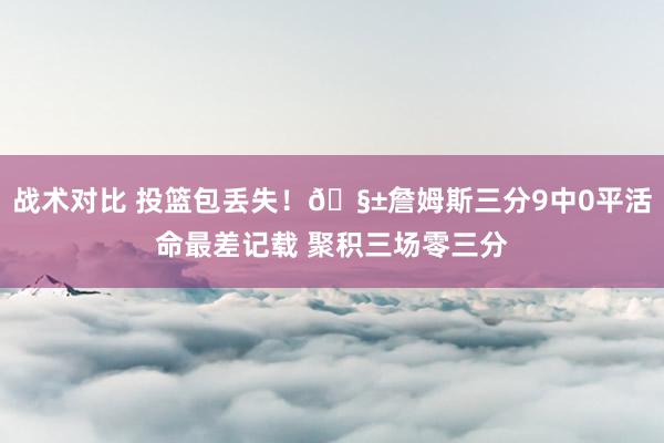 战术对比 投篮包丢失！🧱詹姆斯三分9中0平活命最差记载 聚积三场零三分