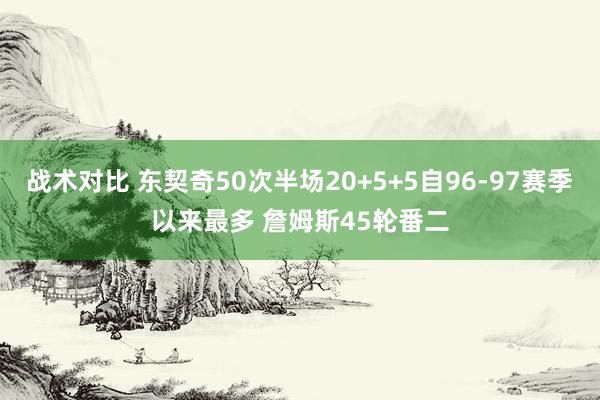 战术对比 东契奇50次半场20+5+5自96-97赛季以来最多 詹姆斯45轮番二