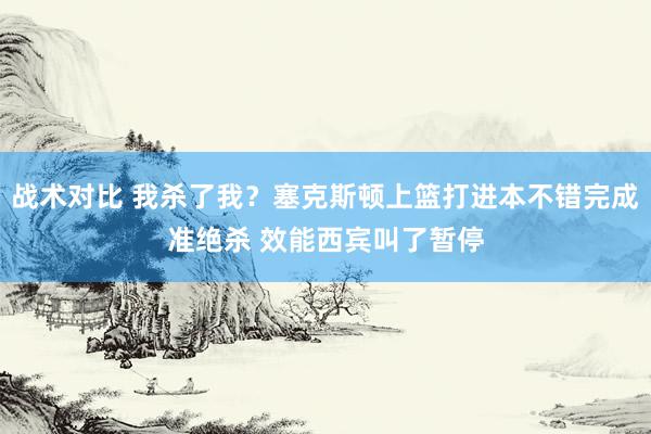 战术对比 我杀了我？塞克斯顿上篮打进本不错完成准绝杀 效能西宾叫了暂停