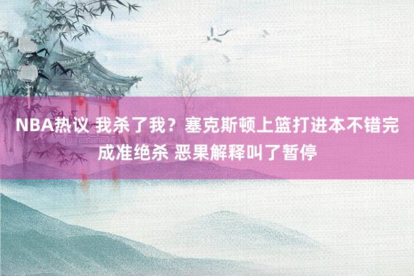 NBA热议 我杀了我？塞克斯顿上篮打进本不错完成准绝杀 恶果解释叫了暂停