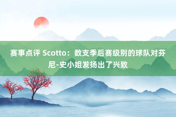 赛事点评 Scotto：数支季后赛级别的球队对芬尼-史小姐发扬出了兴致